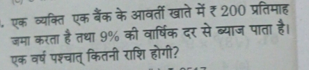 एक व्यक्ति एक बैंक के आवर्ती खाते में ₹ 200 प्रतिमाह 
जमा करता है तथा 9% की वार्षिक दर से ब्याज पाता है। 
एक वर्ष पश्चात् कितनी राशि होगी?