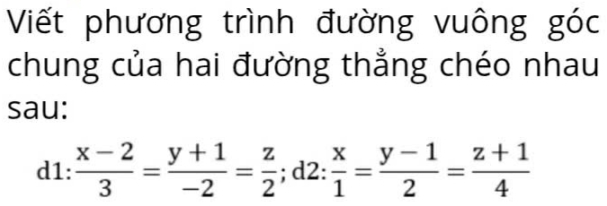 Viết phương trình đường vuông góc 
chung của hai đường thẳng chéo nhau 
sau: 
d1:  (x-2)/3 = (y+1)/-2 = z/2 ; d2: x/1 = (y-1)/2 = (z+1)/4 