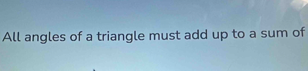 All angles of a triangle must add up to a sum of