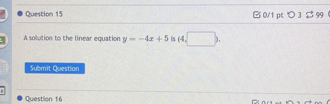 □0/1 pt つ 3 ⇄ 99 
A solution to the linear equation y=-4x+5 is (4,□ ). 
Submit Question 
6 
Question 16