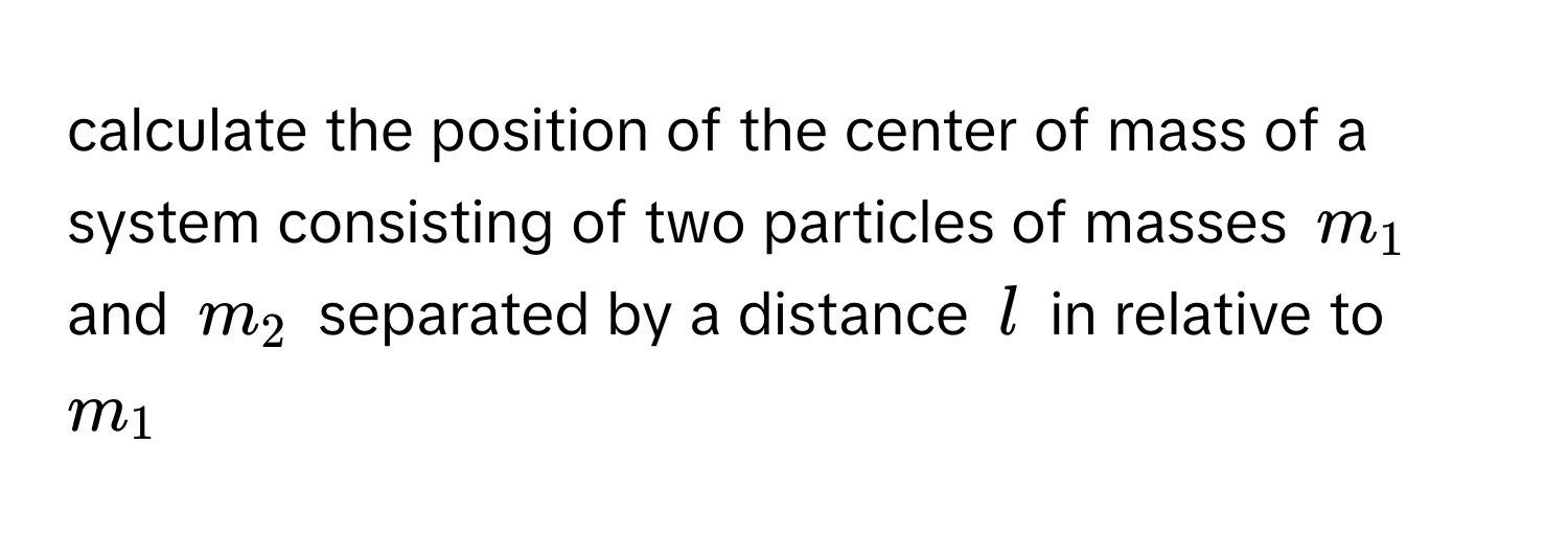 calculate the position of the center of mass of a system consisting of two particles of masses $m_1$ and $m_2$ separated by a distance $l$ in relative to $m_1$