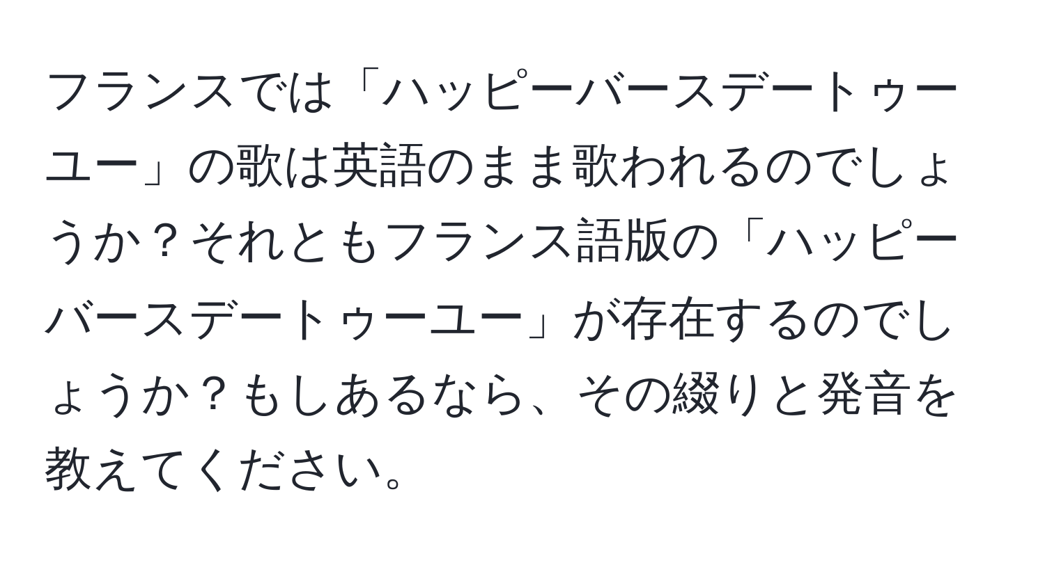フランスでは「ハッピーバースデートゥーユー」の歌は英語のまま歌われるのでしょうか？それともフランス語版の「ハッピーバースデートゥーユー」が存在するのでしょうか？もしあるなら、その綴りと発音を教えてください。