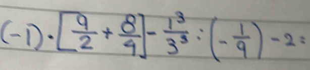 (-1)· [ 9/2 + 8/4 ]- 1^3/3^3 :(- 1/9 )-2=