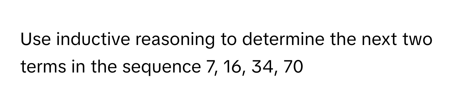 Use inductive reasoning to determine the next two terms in the sequence 7, 16, 34, 70