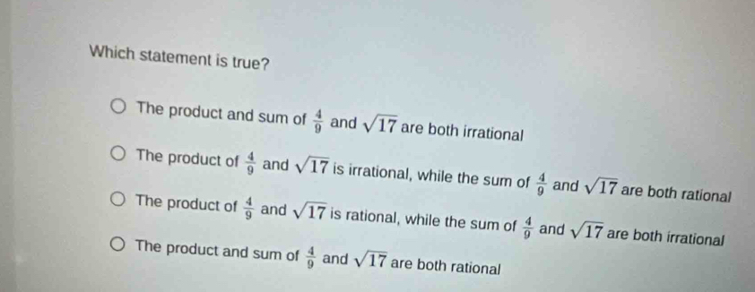 Which statement is true?
The product and sum of  4/9  and sqrt(17) are both irrational
The product of  4/9  and sqrt(17) is irrational, while the sum of  4/9  and sqrt(17) are both rational
The product of  4/9  and sqrt(17) is rational, while the sum of  4/9  and sqrt(17) are both irrational
The product and sum of  4/9  and sqrt(17) are both rational