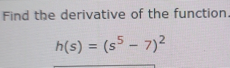 Find the derivative of the function.
h(s)=(s^5-7)^2