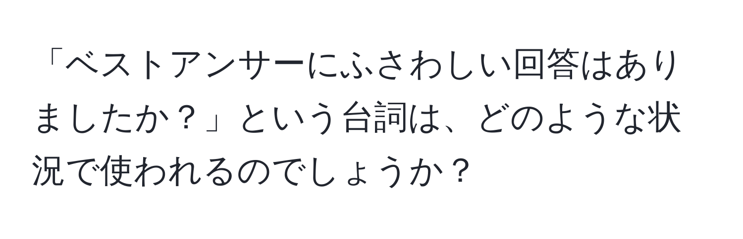 「ベストアンサーにふさわしい回答はありましたか？」という台詞は、どのような状況で使われるのでしょうか？