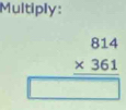 Multiply:
beginarrayr 814 * 361 hline □ endarray