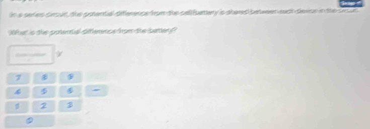 in a seties crour, the poential diference from the cell batery is shered between each devioe in the 
at is tie potential difference fom the batlen? 


I