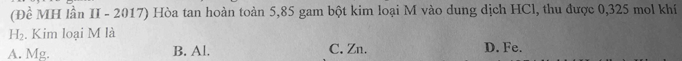 (Đề MH lần II - 2017) Hòa tan hoàn toàn 5,85 gam bột kim loại M vào dung dịch HCl, thu được 0,325 mol khí
H_2. Kim loại M là
A. Mg. B. Al. C. Zn. D. Fe.