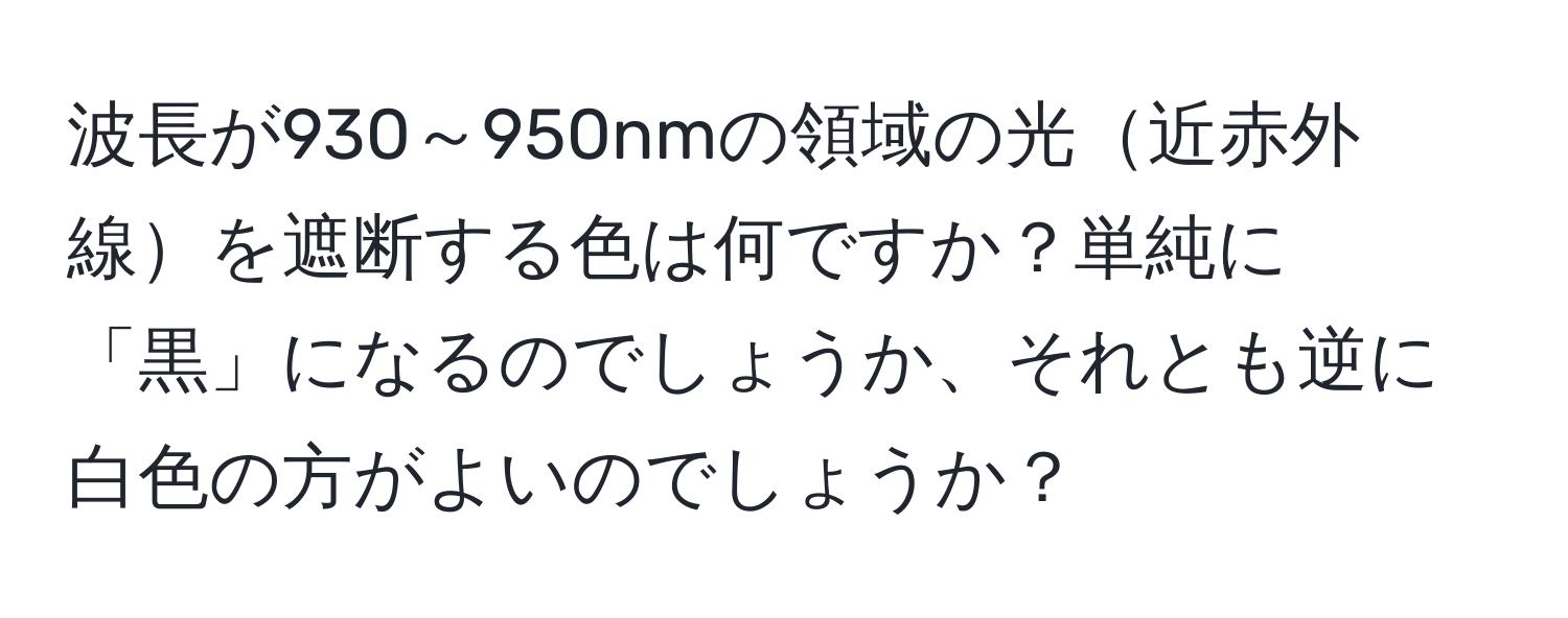 波長が930～950nmの領域の光近赤外線を遮断する色は何ですか？単純に「黒」になるのでしょうか、それとも逆に白色の方がよいのでしょうか？