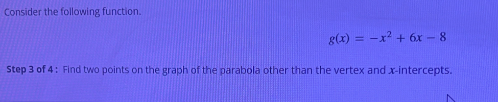 Consider the following function.
g(x)=-x^2+6x-8
Step 3 of 4 : Find two points on the graph of the parabola other than the vertex and x-intercepts.