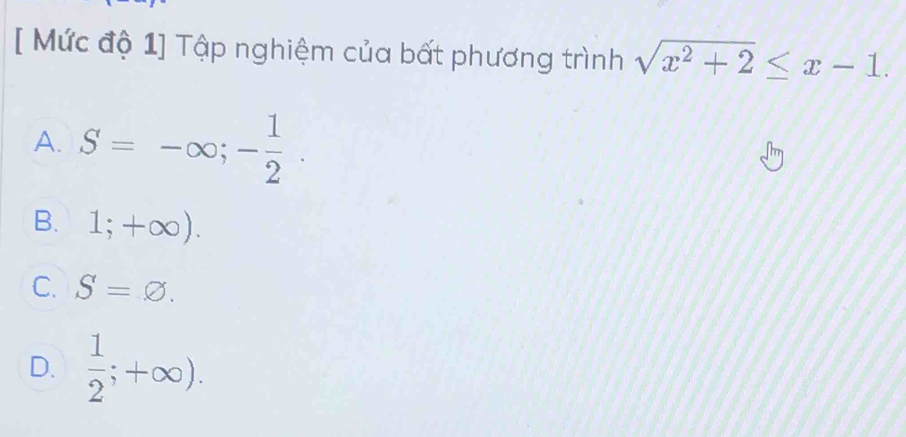 [ Mức độ 1] Tập nghiệm của bất phương trình sqrt(x^2+2)≤ x-1.
A. S=-∈fty ;- 1/2 .
B. 1;+∈fty ).
C. S=varnothing.
D.  1/2 ;+∈fty ).