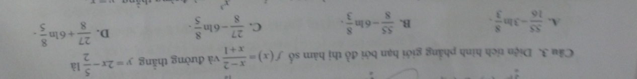 Diện tích hình phẳng giới hạn bởi đồ thị hàm số f(x)= (x-2)/x+1  và đường thẳng y=2x- 5/2  là
A.  55/16 -3ln  8/3 .  55/8 -6ln  8/3 .  27/8 -6ln  8/5 .
D.  27/8 +6ln  8/5 . 
B.
C.
x^3