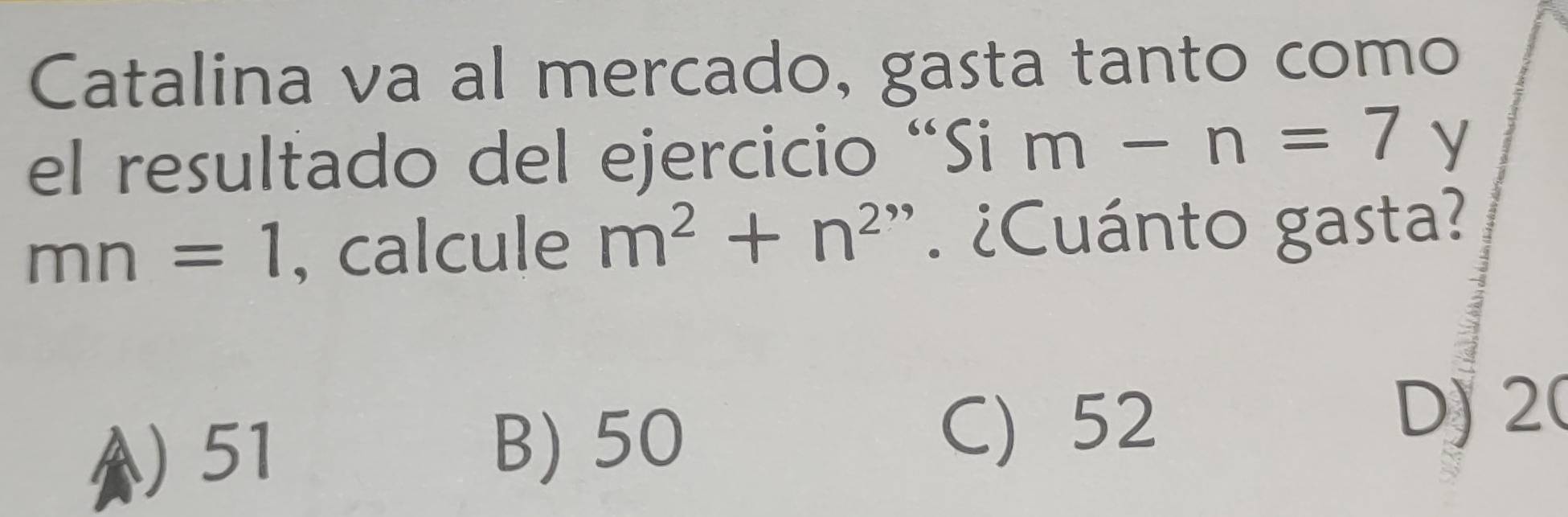 Catalina va al mercado, gasta tanto como
el resultado del ejercicio “Si m-n=7 y
mn=1 , calcule m^2+n^2 " ¿Cuánto gasta?
) 51
B) 50
C) 52
D) 2 (