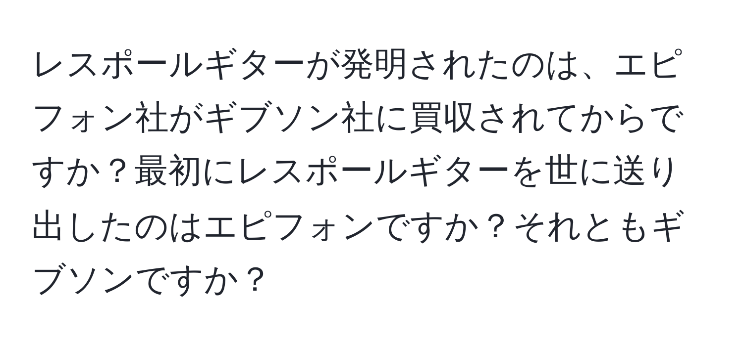 レスポールギターが発明されたのは、エピフォン社がギブソン社に買収されてからですか？最初にレスポールギターを世に送り出したのはエピフォンですか？それともギブソンですか？