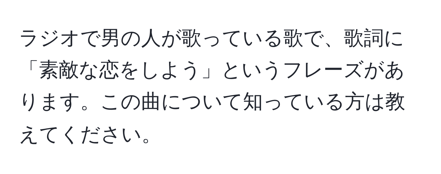 ラジオで男の人が歌っている歌で、歌詞に「素敵な恋をしよう」というフレーズがあります。この曲について知っている方は教えてください。