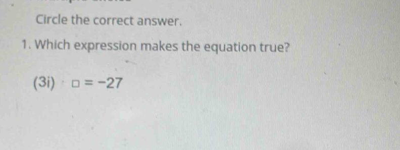 Circle the correct answer. 
1. Which expression makes the equation true? 
(3i) □ =-27