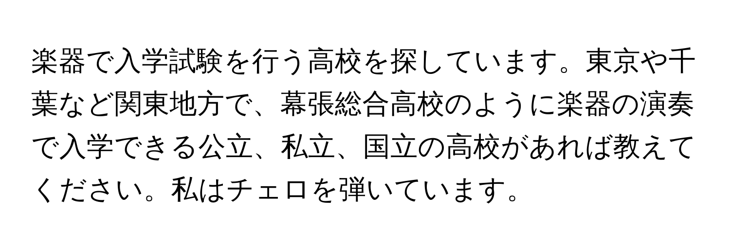 楽器で入学試験を行う高校を探しています。東京や千葉など関東地方で、幕張総合高校のように楽器の演奏で入学できる公立、私立、国立の高校があれば教えてください。私はチェロを弾いています。