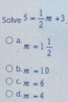 Solve 5- 1/2 m+3.
a. m=1 1/2 
b. x=10
C. m=6
d. m-4