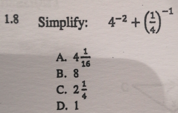 1.8 Simplify: 4^(-2)+( 1/4 )^-1
A. 4 1/16 
B. 8
C. 2 1/4 
D. 1