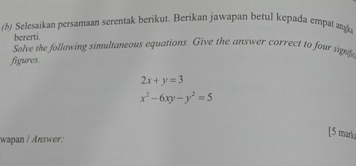 Selesaikan persamaan serentak berikut. Berikan jawapan betul kepada empat angka
bererti.
Solve the following simultaneous equations. Give the answer correct to four signific
figures.
2x+y=3
x^2-6xy-y^2=5
wapan / Answer:
[5 mark