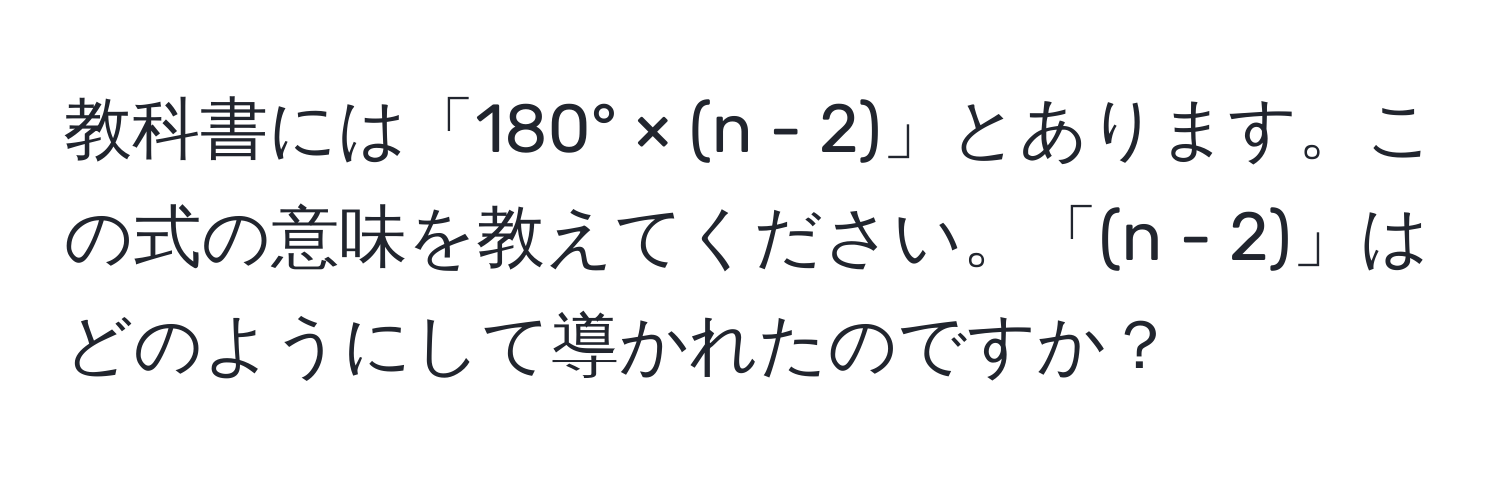 教科書には「180° × (n - 2)」とあります。この式の意味を教えてください。「(n - 2)」はどのようにして導かれたのですか？