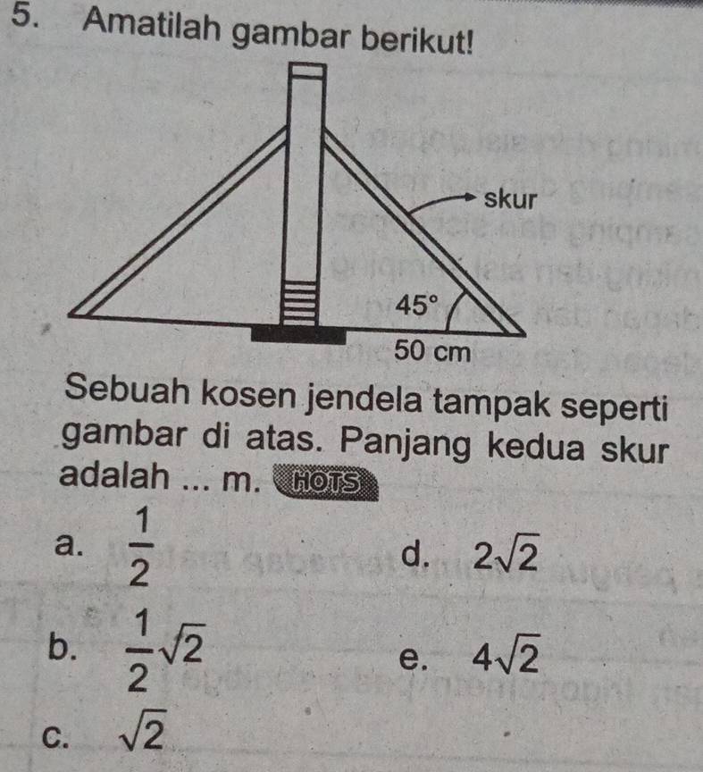 Amatilah gambar berikut!
Sebuah kosen jendela tampak seperti
gambar di atas. Panjang kedua skur
adalah ... m. HOts
a.  1/2  d. 2sqrt(2)
b.  1/2 sqrt(2) e. 4sqrt(2)
C. sqrt(2)