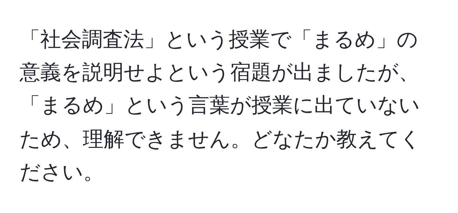 「社会調査法」という授業で「まるめ」の意義を説明せよという宿題が出ましたが、「まるめ」という言葉が授業に出ていないため、理解できません。どなたか教えてください。