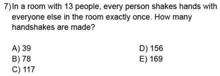 7)In a room with 13 people, every person shakes hands with
everyone else in the room exactly once. How many
handshakes are made?
A) 39 D) 156
B) 78 E) 169
C) 117