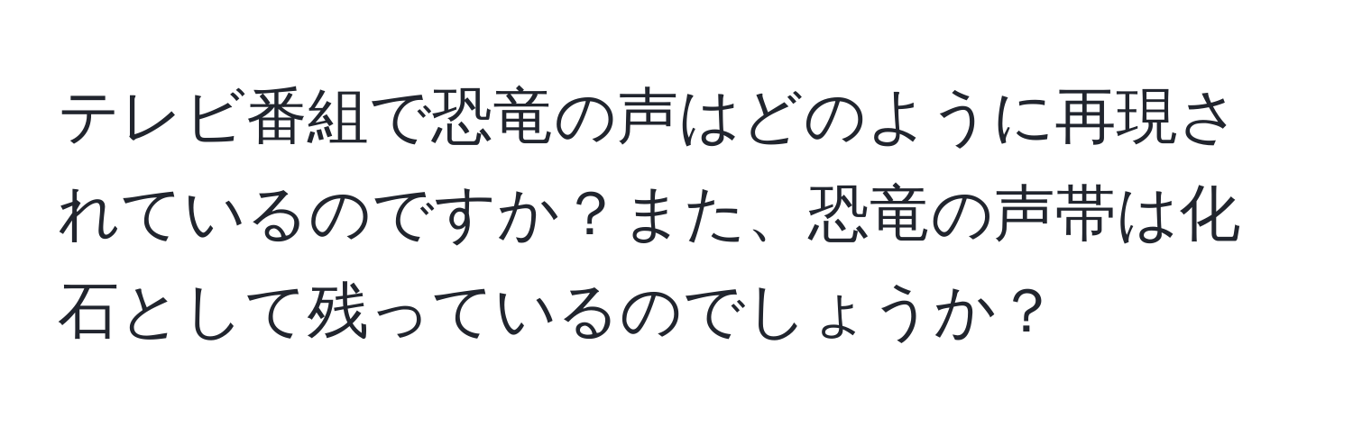 テレビ番組で恐竜の声はどのように再現されているのですか？また、恐竜の声帯は化石として残っているのでしょうか？