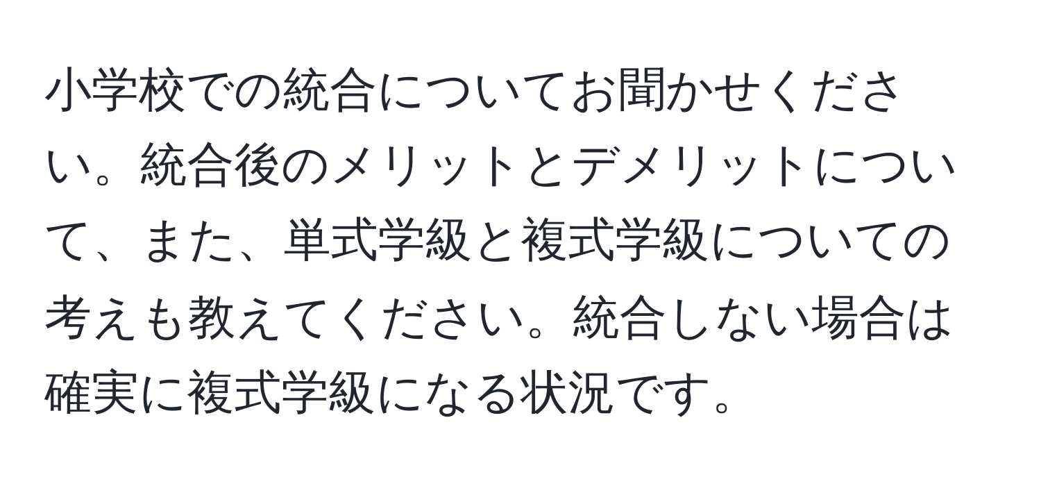 小学校での統合についてお聞かせください。統合後のメリットとデメリットについて、また、単式学級と複式学級についての考えも教えてください。統合しない場合は確実に複式学級になる状況です。