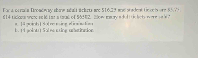 For a certain Broadway show adult tickets are $16.25 and student tickets are $5.75.
614 tickets were sold for a total of $6502. How many adult tickets were sold?
a. (4 points) Solve using elimination
b. (4 points) Solve using substitution