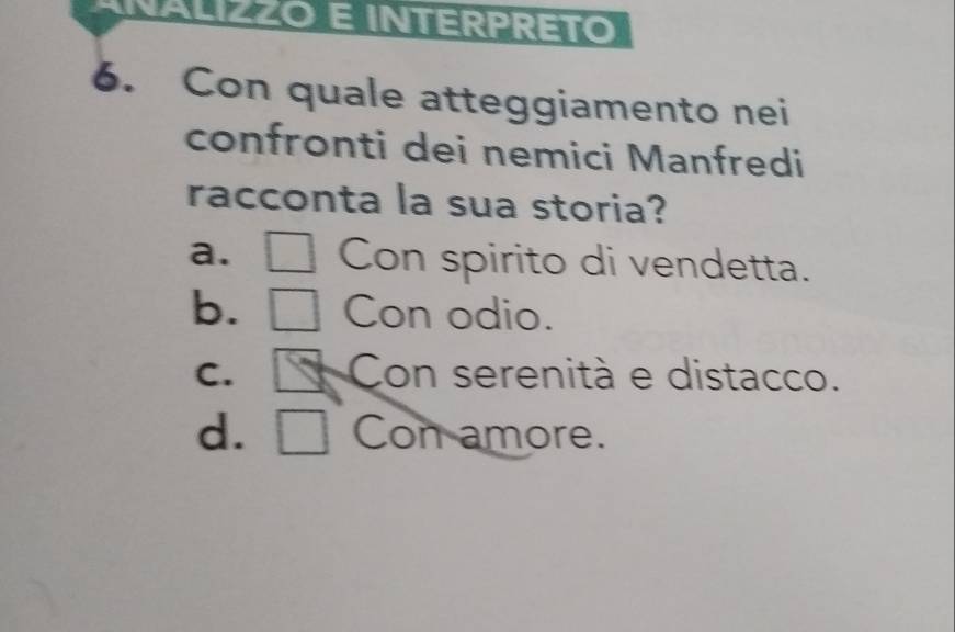 ANALIZZO E INTERPRETO
6. Con quale atteggiamento nei
confronti dei nemici Manfredi
racconta la sua storia?
a. Con spirito di vendetta.
b. Con odio.
C. Con serenità e distacco.
d. Con amore.