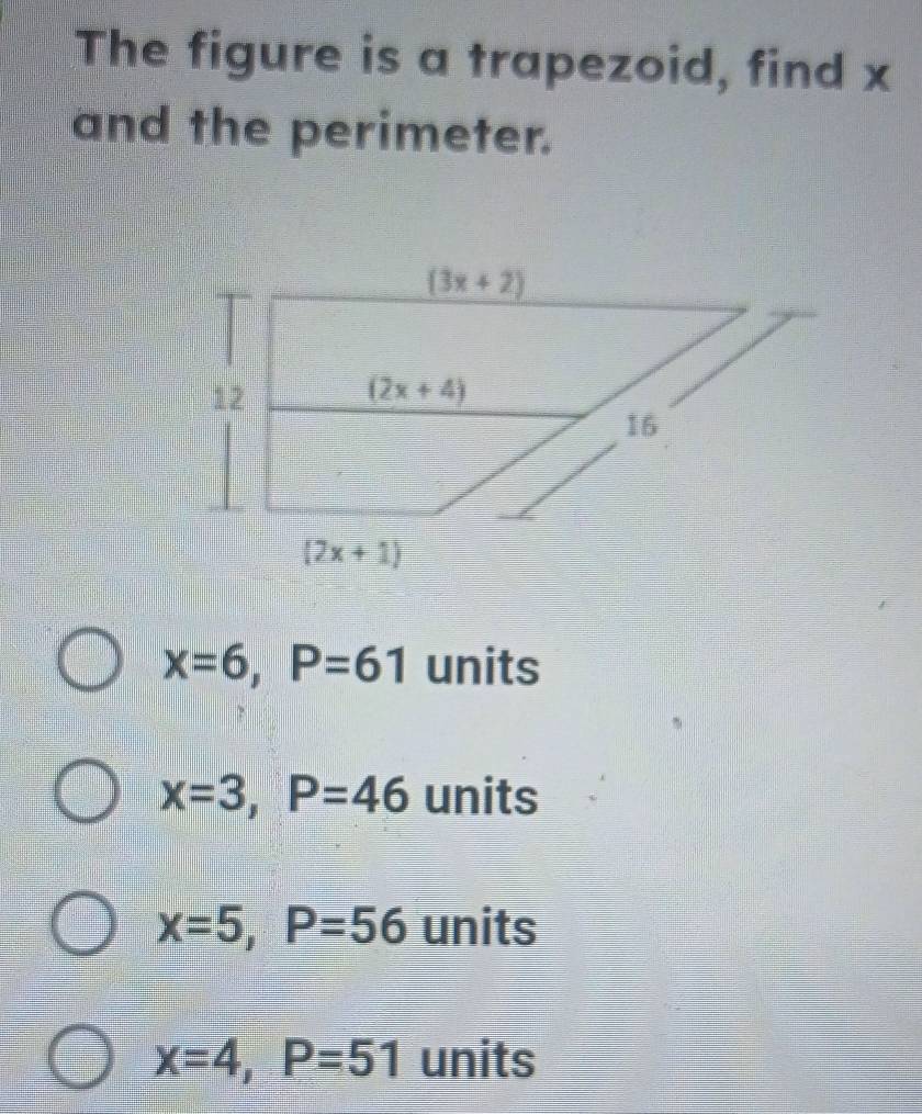 The figure is a trapezoid, find x
and the perimeter.
x=6,P=61 units
x=3,P=46 units
x=5,P=56 units
x=4,P=51 units