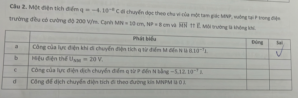 Một điện tích điểm q=-4.10^(-8)C di chuyền dọc theo chu vi của một tam giác MNP, vuông tại P trong điện
trường đều có cường độ 200 V/m. Cạnh MN=10cm,NP=8cm và vector MN ↑↑ vector E Môi trường là không khí