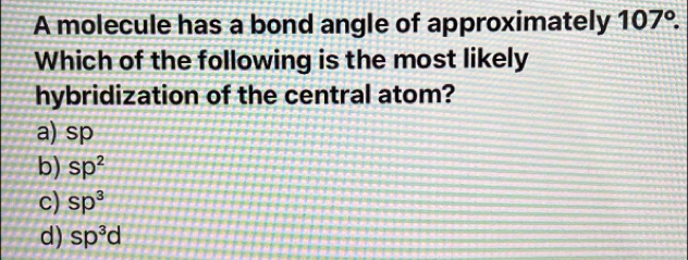 A molecule has a bond angle of approximately 107°. 
Which of the following is the most likely
hybridization of the central atom?
a) sp
b) sp^2
c) sp^3
d) sp^3d