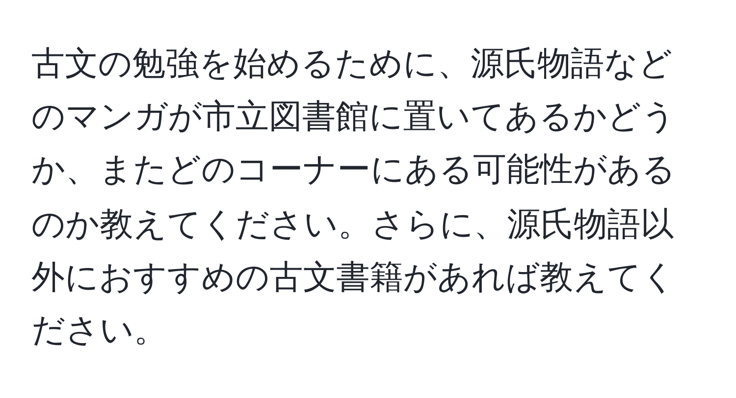 古文の勉強を始めるために、源氏物語などのマンガが市立図書館に置いてあるかどうか、またどのコーナーにある可能性があるのか教えてください。さらに、源氏物語以外におすすめの古文書籍があれば教えてください。