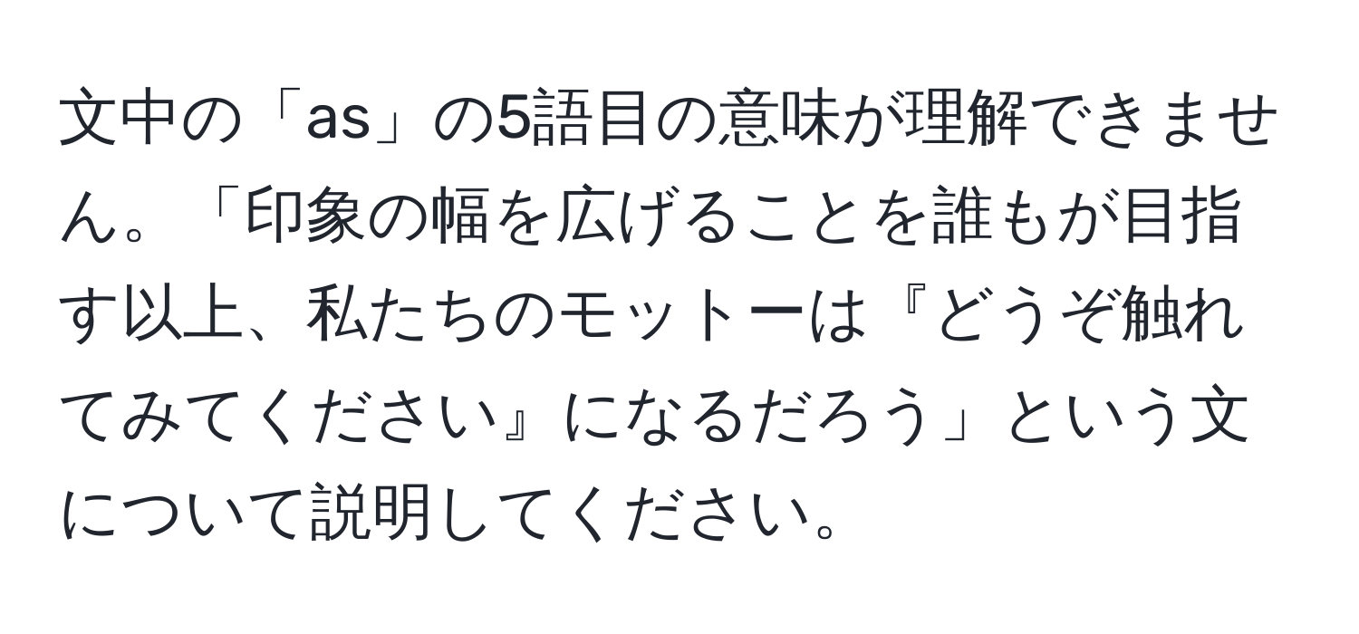 文中の「as」の5語目の意味が理解できません。「印象の幅を広げることを誰もが目指す以上、私たちのモットーは『どうぞ触れてみてください』になるだろう」という文について説明してください。