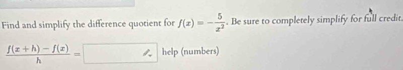 Find and simplify the difference quotient for f(x)=- 5/x^2 . Be sure to completely simplify for full credit.
 (f(x+h)-f(x))/h =□ help (numbers)