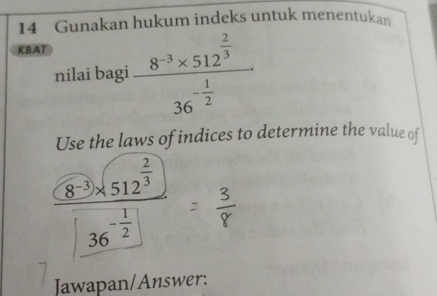 Gunakan hukum indeks untuk menentukan 
KBAT 
nilai bagi frac 8^(-3)* 512^(frac 2)336^(-frac 1)2
Use the laws of indices to determine the value of
frac (8^(-3))* (512^(frac 2)3)|36^(-frac 1)2|= 3/8 
Jawapan/Answer: