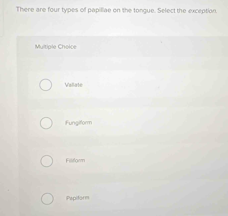 There are four types of papillae on the tongue. Select the exception.
Multiple Choice
Vallate
Fungiform
Filiform
Papiform