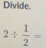 Divide.
2/  1/2 =