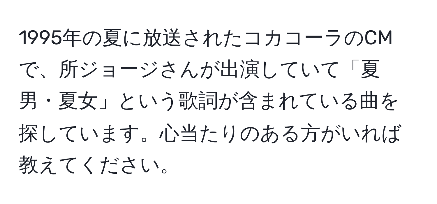 1995年の夏に放送されたコカコーラのCMで、所ジョージさんが出演していて「夏男・夏女」という歌詞が含まれている曲を探しています。心当たりのある方がいれば教えてください。