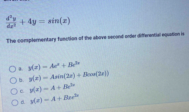  d^2y/dx^2 +4y=sin (x)
The complementary function of the above second order differential equation is
a. y(x)=Ae^x+Be^(2x)
b. y(x)=Asin (2x)+Bcos (2x))
C. y(x)=A+Be^(2x)
d. y(x)=A+Bxe^(2x)