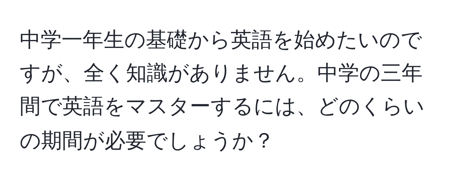 中学一年生の基礎から英語を始めたいのですが、全く知識がありません。中学の三年間で英語をマスターするには、どのくらいの期間が必要でしょうか？