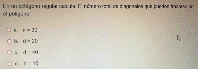 En un octágono regular calcula: El número total de diagonales que pueden trazarse en
el polígono.
a. n=30
b. d=20
C. d=40
d. n=16