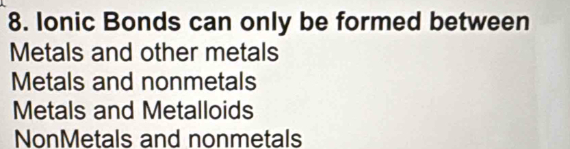 Ionic Bonds can only be formed between
Metals and other metals
Metals and nonmetals
Metals and Metalloids
NonMetals and nonmetals