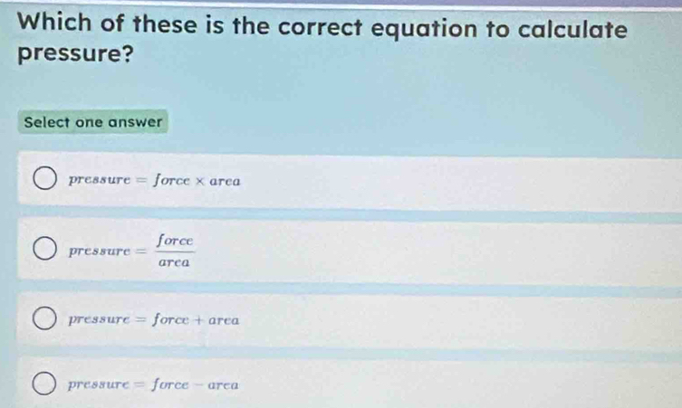 Which of these is the correct equation to calculate
pressure?
Select one answer
pressure = force × area
pressure = force/area 
58arc
pressure =force+area
DTC8 81 ure = (irrec - area