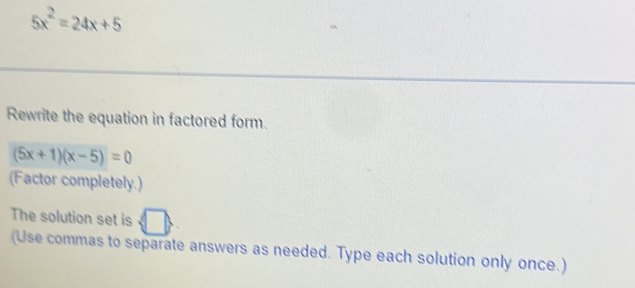 5x^2=24x+5
Rewrite the equation in factored form.
(5x+1)(x-5)=0
(Factor completely.) 
The solution set is 
(Use commas to separate answers as needed. Type each solution only once.)